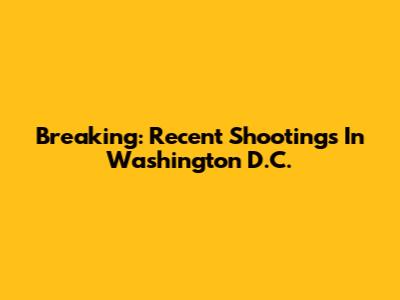 Breaking: Recent Shootings In Washington D.C.