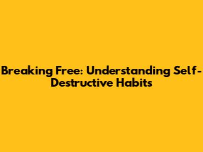 Breaking Free: Understanding Self-Destructive Habits