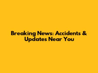 Breaking News: Accidents & Updates Near You