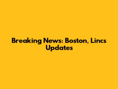 Breaking News: Boston, Lincs Updates