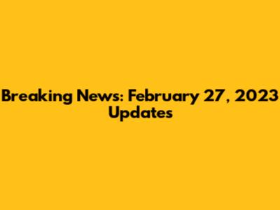 Breaking News: February 27, 2023 Updates