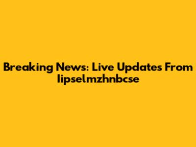 Breaking News: Live Updates From Iipselmzhnbcse