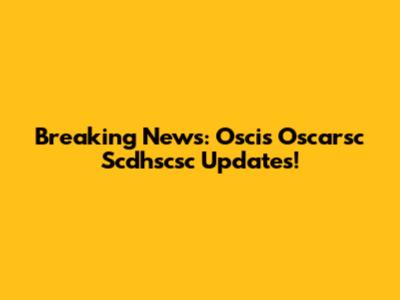 Breaking News: Oscis Oscarsc Scdhscsc Updates!