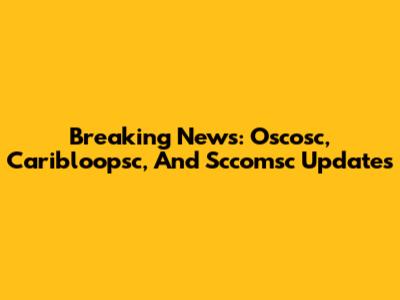 Breaking News: Oscosc, Caribloopsc, And Sccomsc Updates