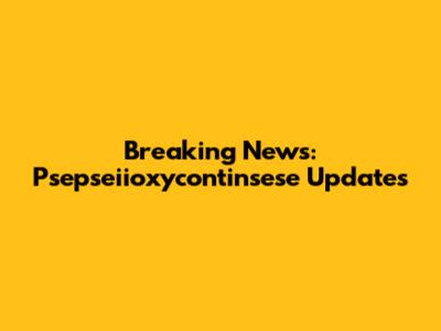 Breaking News: Psepseiioxycontinsese Updates
