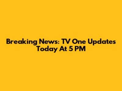 Breaking News: TV One Updates Today At 5 PM