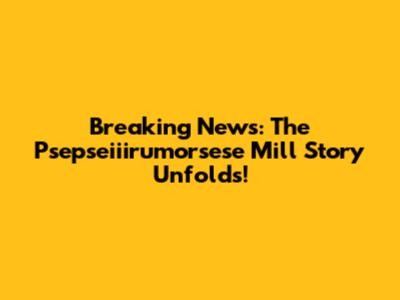 Breaking News: The Psepseiiirumorsese Mill Story Unfolds!