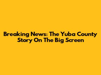 Breaking News: The Yuba County Story On The Big Screen