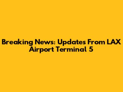 Breaking News: Updates From LAX Airport Terminal 5