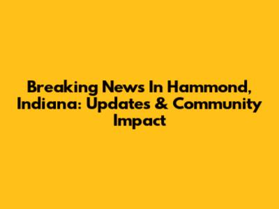 Breaking News In Hammond, Indiana: Updates & Community Impact