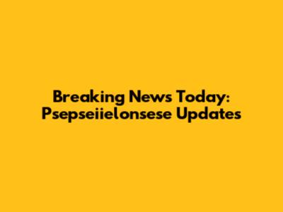Breaking News Today: Psepseiielonsese Updates