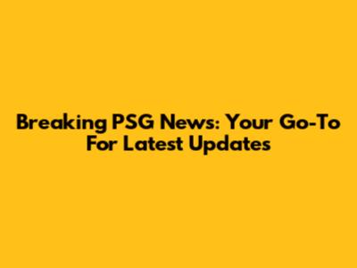 Breaking PSG News: Your Go-To For Latest Updates