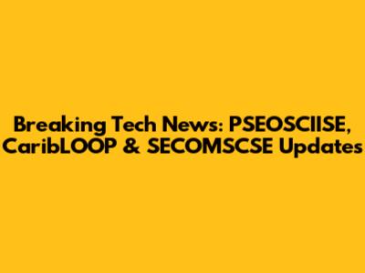 Breaking Tech News: PSEOSCIISE, CaribLOOP & SECOMSCSE Updates