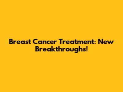 Breast Cancer Treatment: New Breakthroughs!