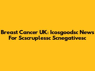 Breast Cancer UK: Icosgoodsc News For Scscruplessc Scnegativesc