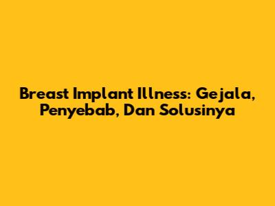 Breast Implant Illness: Gejala, Penyebab, Dan Solusinya