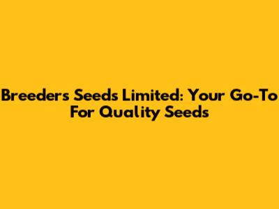 Breeders Seeds Limited: Your Go-To For Quality Seeds