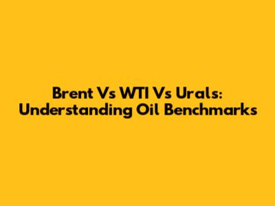 Brent Vs WTI Vs Urals: Understanding Oil Benchmarks