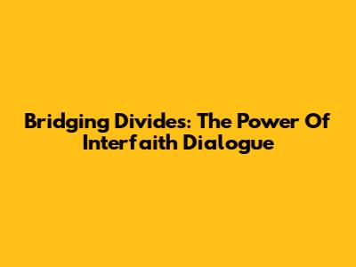 Bridging Divides: The Power Of Interfaith Dialogue
