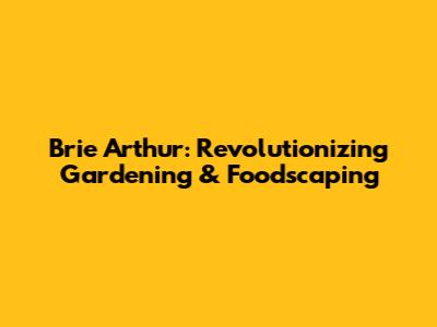 Brie Arthur: Revolutionizing Gardening & Foodscaping