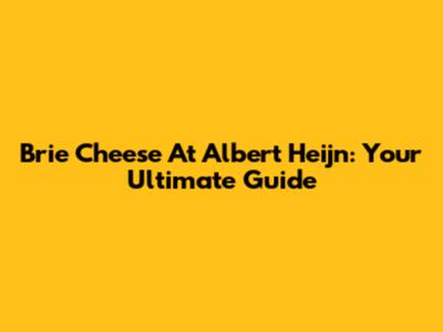Brie Cheese At Albert Heijn: Your Ultimate Guide