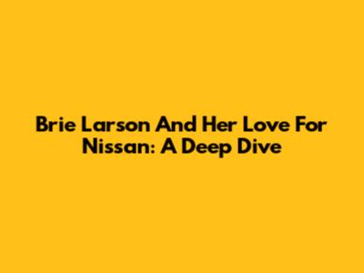 Brie Larson And Her Love For Nissan: A Deep Dive