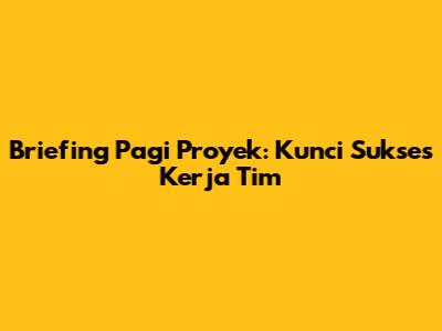 Briefing Pagi Proyek: Kunci Sukses Kerja Tim