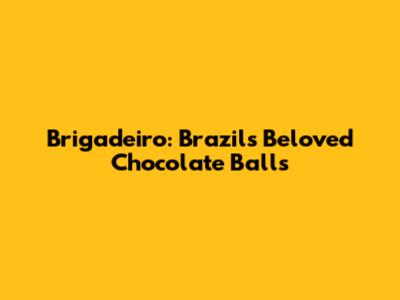 Brigadeiro: Brazil's Beloved Chocolate Balls