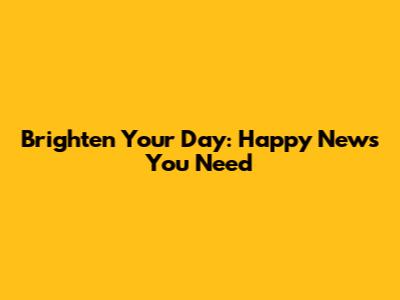 Brighten Your Day: Happy News You Need