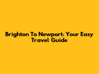 Brighton To Newport: Your Easy Travel Guide
