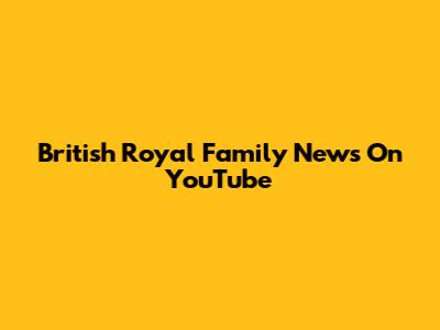 British Royal Family News On YouTube