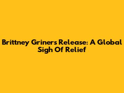 Brittney Griner's Release: A Global Sigh Of Relief