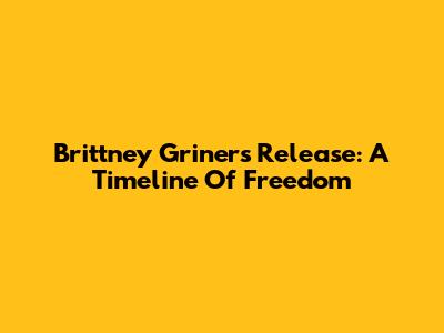 Brittney Griner's Release: A Timeline Of Freedom