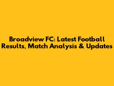 Broadview FC: Latest Football Results, Match Analysis & Updates