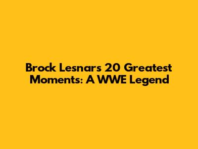 Brock Lesnar's 20 Greatest Moments: A WWE Legend