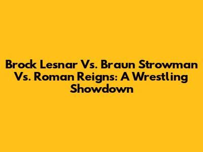Brock Lesnar Vs. Braun Strowman Vs. Roman Reigns: A Wrestling Showdown