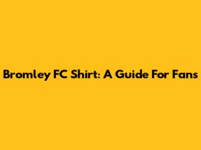Bromley FC Shirt: A Guide For Fans