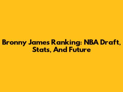 Bronny James Ranking: NBA Draft, Stats, And Future