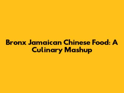 Bronx Jamaican Chinese Food: A Culinary Mashup