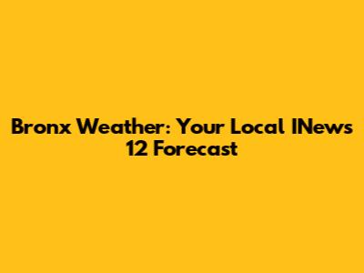 Bronx Weather: Your Local INews 12 Forecast
