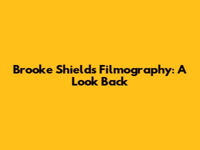 Brooke Shields' Filmography: A Look Back