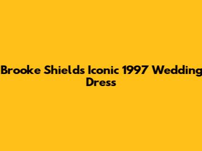 Brooke Shields' Iconic 1997 Wedding Dress
