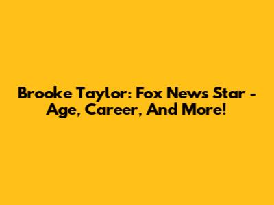 Brooke Taylor: Fox News Star - Age, Career, And More!