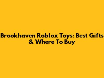Brookhaven Roblox Toys: Best Gifts & Where To Buy