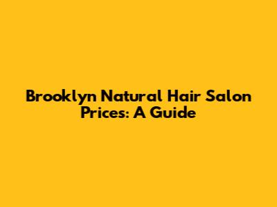 Brooklyn Natural Hair Salon Prices: A Guide