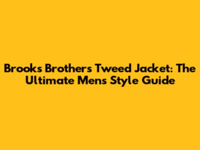 Brooks Brothers Tweed Jacket: The Ultimate Men's Style Guide