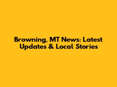 Browning, MT News: Latest Updates & Local Stories