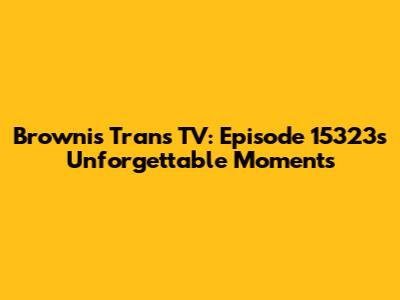 Brownis Trans TV: Episode 15323's Unforgettable Moments
