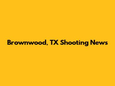 Brownwood, TX Shooting News