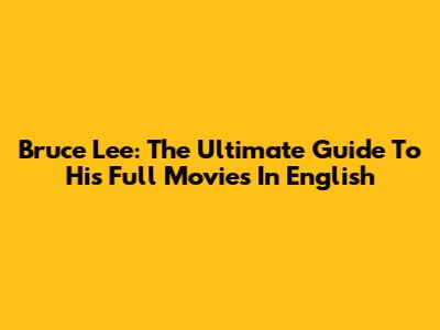 Bruce Lee: The Ultimate Guide To His Full Movies In English